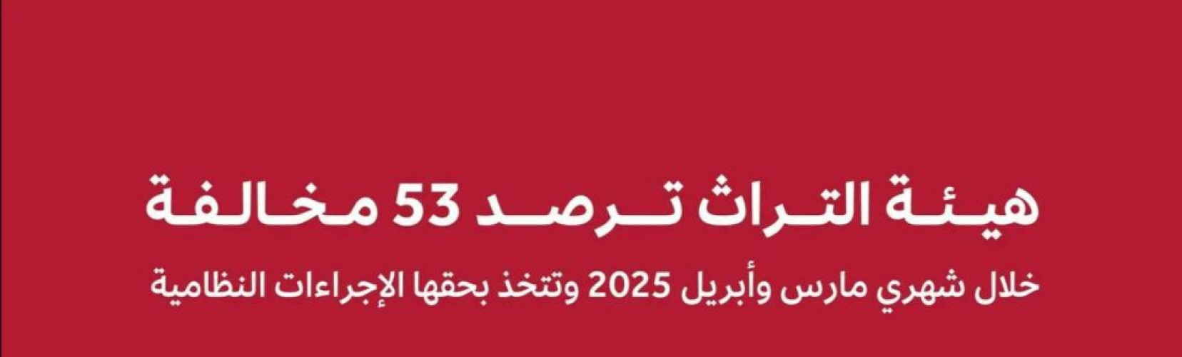 هيئة التراث ترصد أكثر من 50 تجاوزًا لأنظمة الآثار والتراث العمراني خلال شهري مارس وأبريل 2025